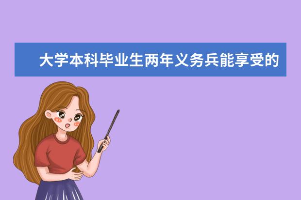大学本科毕业生两年义务兵能享受的政策 本科当兵享受什么待遇