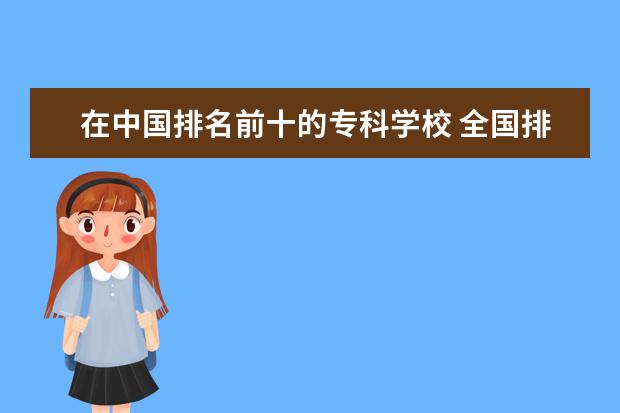 在中国排名前十的专科学校 全国排名前10的专科高校是哪些?