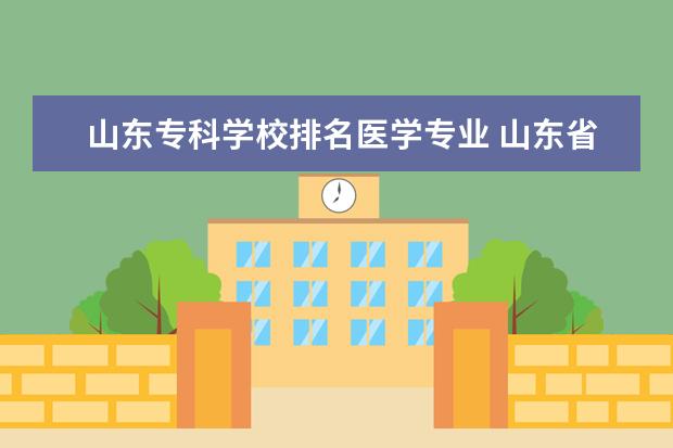 山东专科学校排名医学专业 山东省内医学类专科大学排名是什么?