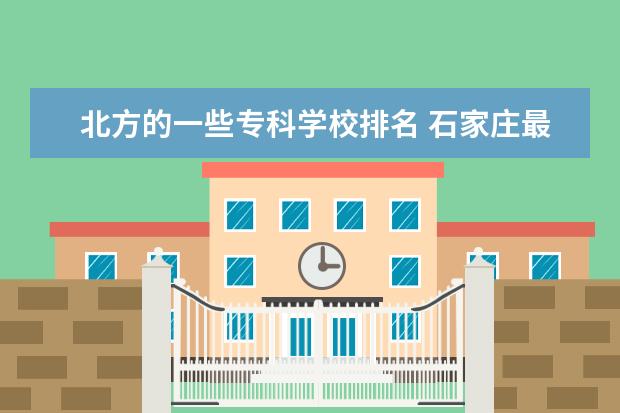 北方的一些专科学校排名 石家庄最好的金宝搏app安卓下载排名