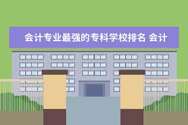 会计专业最强的专科学校排名 会计专业的专科学校排名