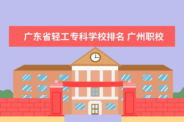 广东省轻工专科学校排名 广州职校排名前十名学校有哪些?