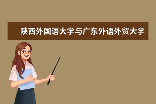 陕西外国语大学与广东外语外贸大学哪个好 外语类大学排名