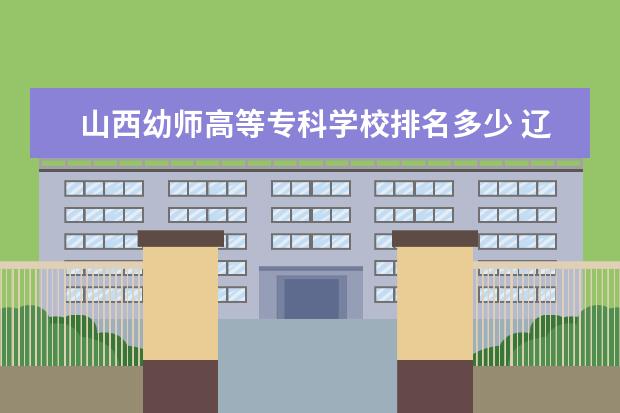 山西幼师高等专科学校排名多少 辽宁有学前教育的大学怎么样?