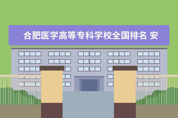 合肥医学高等专科学校全国排名 安徽大专院校排名