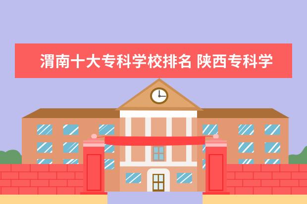 渭南十大专科学校排名 陕西专科学校排名
