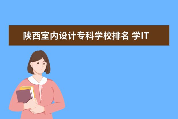 陕西室内设计专科学校排名 学IT技术,去什么学校好呢?