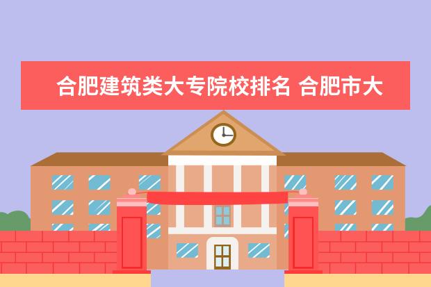 合肥建筑類大專院校排名 合肥市大學(xué)排名一覽表