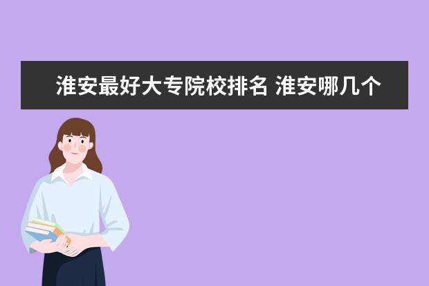 淮安最好大专院校排名 淮安哪几个3+2大专比较好？