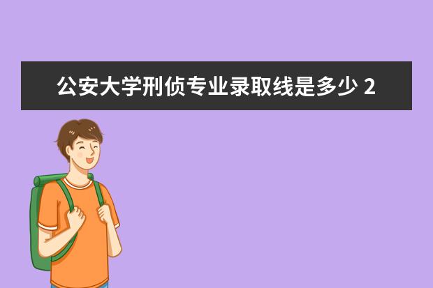 公安大学刑侦专业录取线是多少 2023公安大学录取分数线