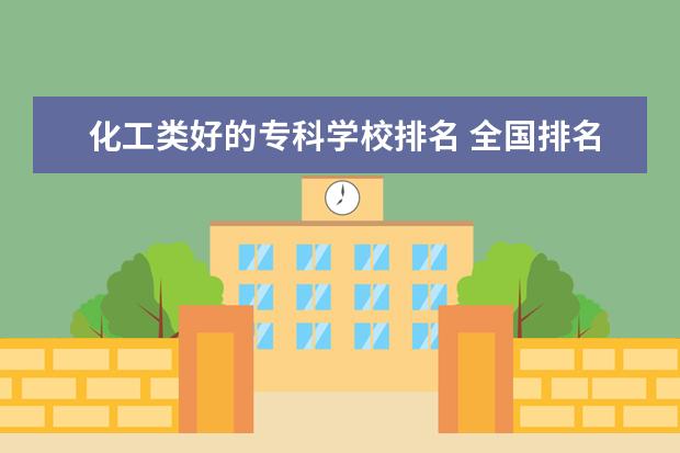 化工类好的专科学校排名 全国排名前10的专科高校是哪些?