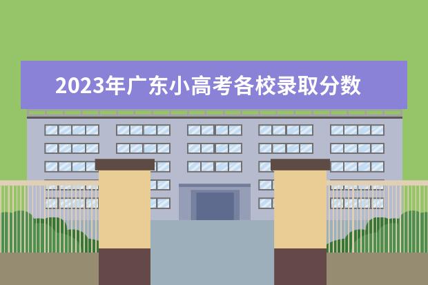 2023年广东小高考各校录取分数线多少 广东小高考所有院校分数线2023