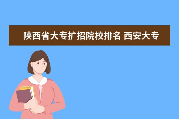 陕西省大专扩招院校排名 西安大专职业学校排名大全