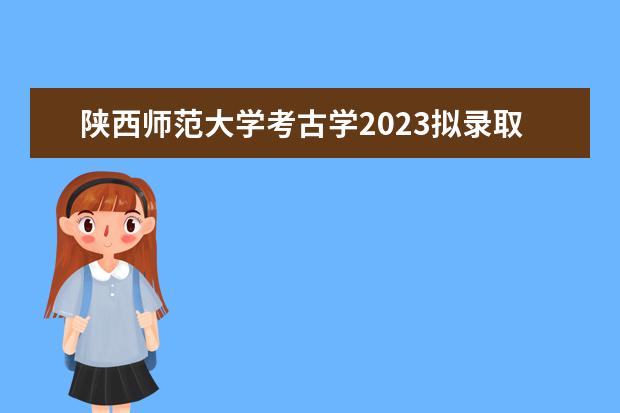 陕西师范大学考古学2023拟录取 陕西师范大学2023年录取分数线