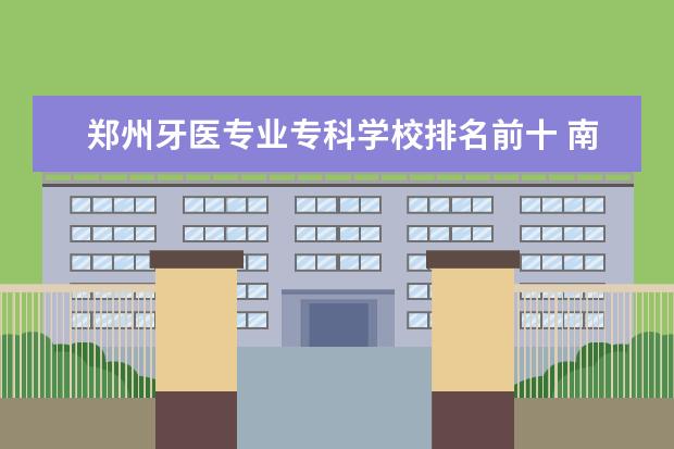 郑州牙医专业专科学校排名前十 南阳学医大学有哪些