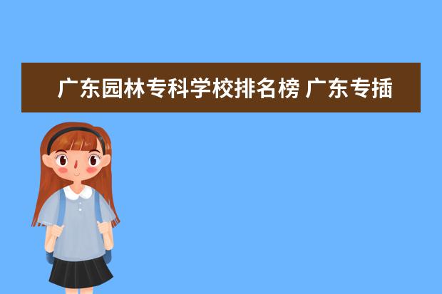 广东园林专科学校排名榜 广东专插本有哪些学校?