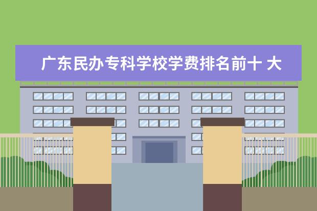 广东民办专科学校学费排名前十 大专民办学校学费一般多少