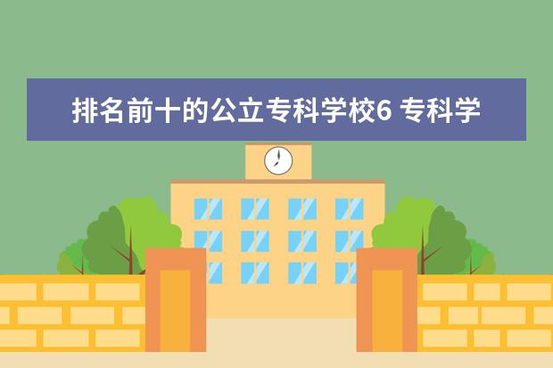 排名前十的公立专科学校6 专科学校排名公办前十,以及学校的王牌专业