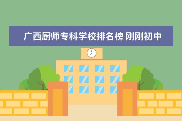 广西厨师专科学校排名榜 刚刚初中毕业选个什么专业好呢?