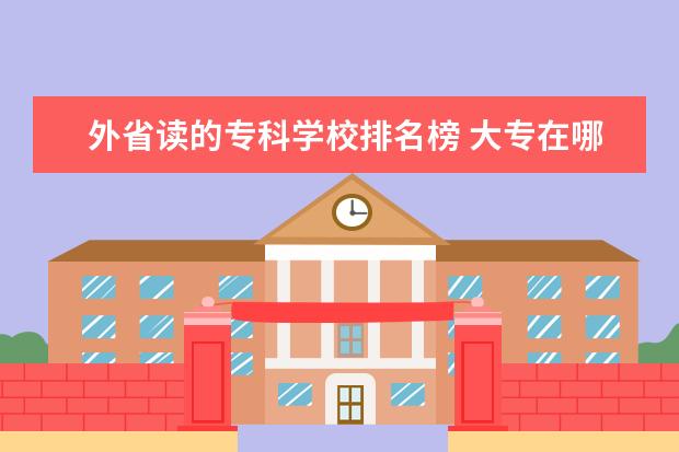 外省读的专科学校排名榜 大专在哪里读好?