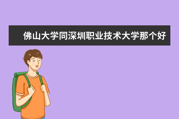 佛山大学同深圳职业技术大学那个好 广东省专科大学排名