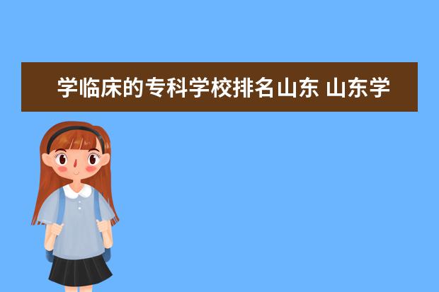 学临床的专科学校排名山东 山东学医的专科学校有哪些