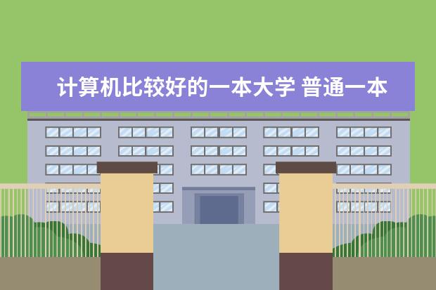 计算机比较好的一本大学 普通一本计算机专业排名