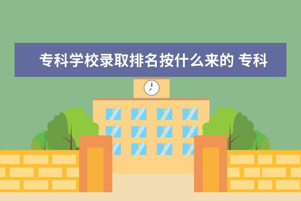 专科学校录取排名按什么来的 专科是怎么录取的,我被我报的第8个志愿录取了,而且...