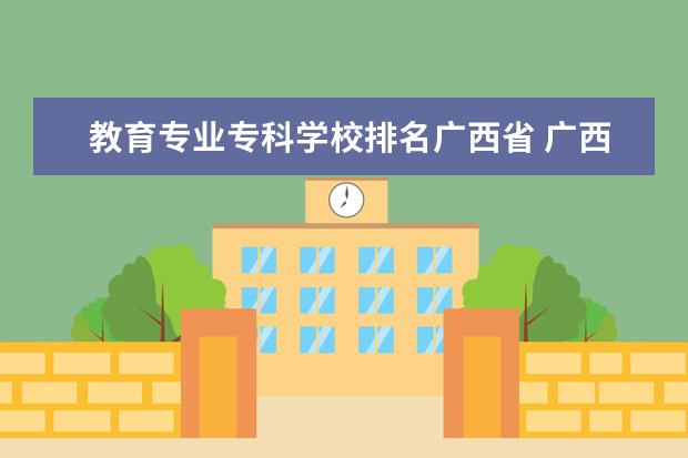 教育专业专科学校排名广西省 广西大专排名前十的学校公办