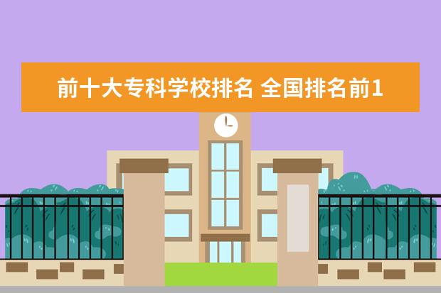 前十大专科学校排名 全国排名前10的专科高校是哪些?