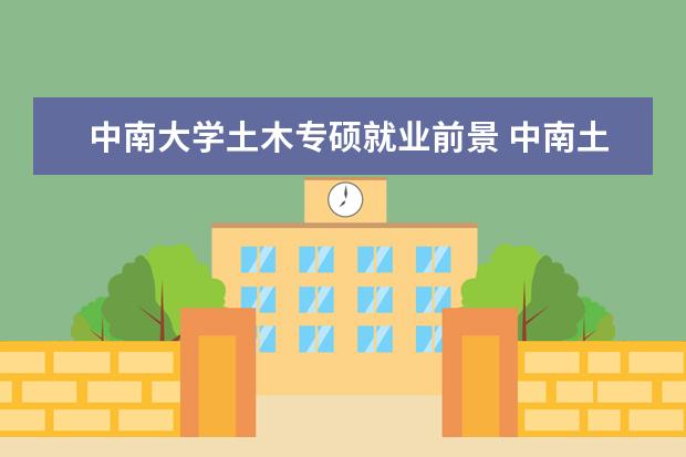 中南大学土木专硕就业前景 中南土木本硕有价值吗