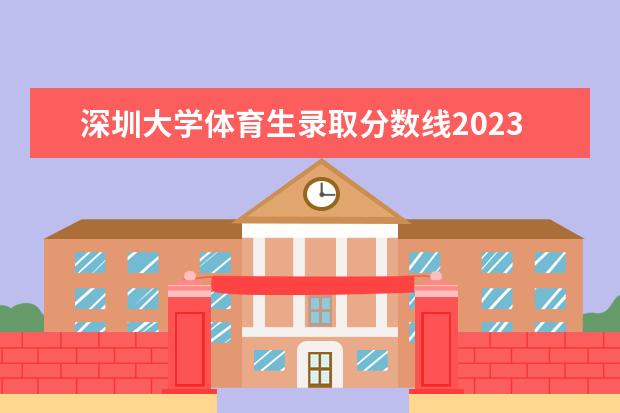 深圳大学体育生录取分数线2023 2023年深圳本科分数线