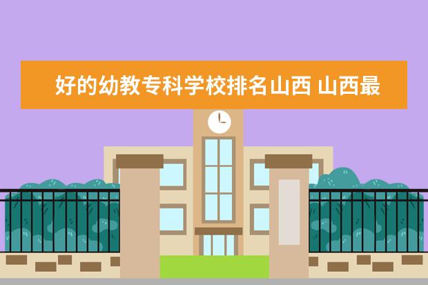 好的幼教专科学校排名山西 山西最好的幼师学校专科学校