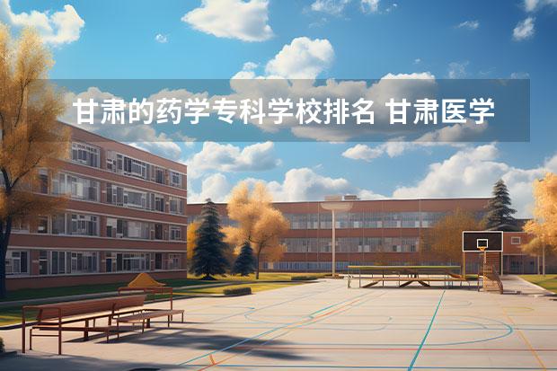 甘肃的药学专科学校排名 甘肃医学院是专科吗 是本科还是专科