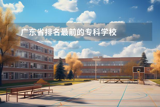 广东省排名最前的专科学校    其他信息：   <br/>