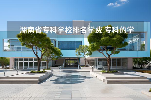 湖南省专科学校排名学费 专科的学费一般是多少