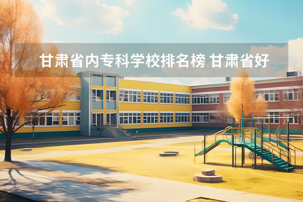 甘肃省内专科学校排名榜 甘肃省好的专科学校排名