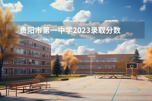 贵阳市第一中学2023录取分数 贵阳一中录取线