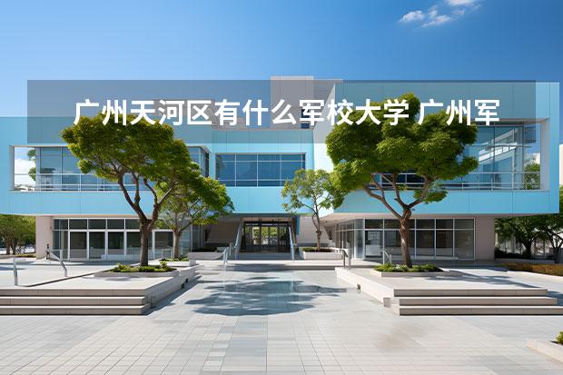 广州天河区有什么军校大学 广州军校大学有哪些