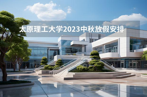 太原理工大学2023中秋放假安排 山西大学2023年寒假放假时间