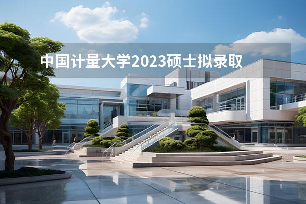 中国计量大学2023硕士拟录取 中国计量大学2023录取分数线