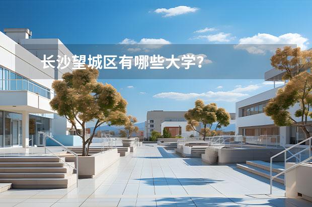 长沙望城区有哪些大学？
