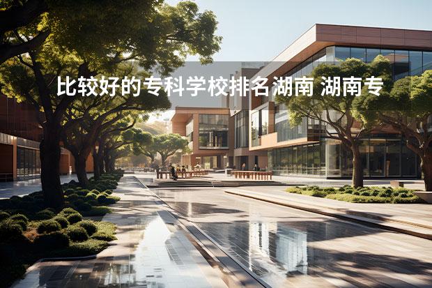 比较好的专科学校排名湖南 湖南专科学校排名2022最新排名