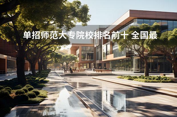 单招师范大专院校排名前十 全国最好的师范大专