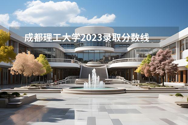 成都理工大学2023录取分数线 2023四川各校投档线