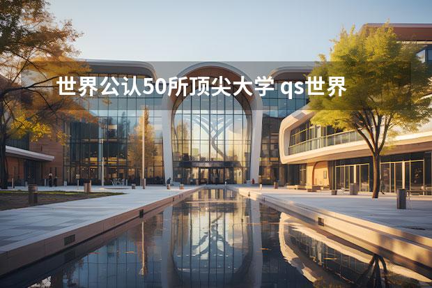 世界公認(rèn)50所頂尖大學(xué) qs世界大學(xué)排名前50