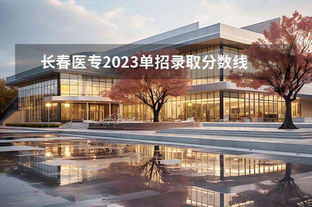 长春医专2023单招录取分数线 长春医学高等专科学校单招多少分