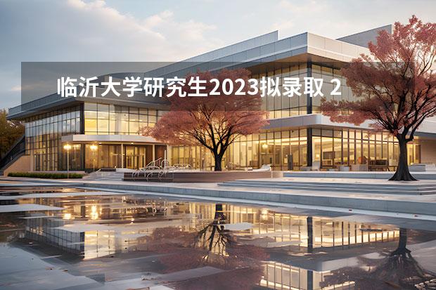 临沂大学研究生2023拟录取 2023临沂大学研究生招生人数