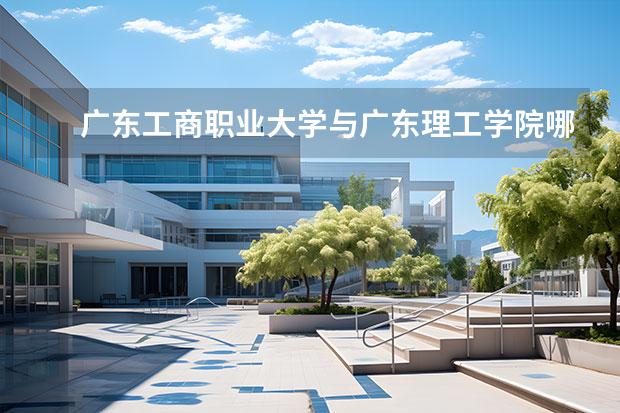 广东工商职业大学与广东理工学院哪个好 广州工商学院和广东理工学院哪个更有名