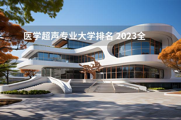 医学超声专业大学排名 2023全国医学影像学专业比较好的大学有哪些？